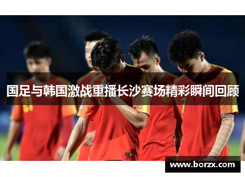 国足与韩国激战重播长沙赛场精彩瞬间回顾