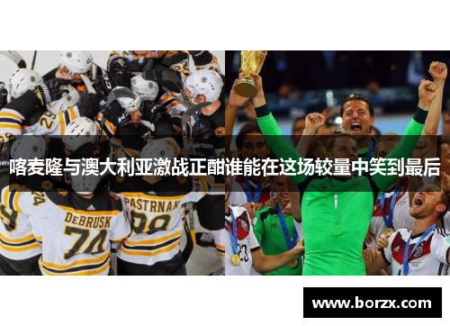 喀麦隆与澳大利亚激战正酣谁能在这场较量中笑到最后