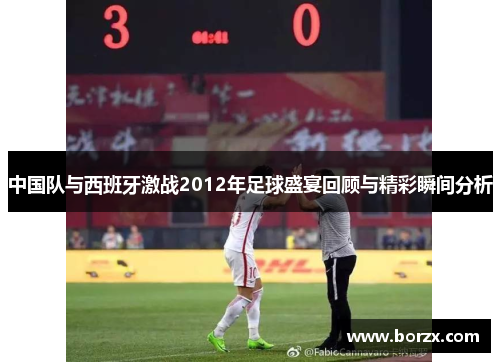 中国队与西班牙激战2012年足球盛宴回顾与精彩瞬间分析