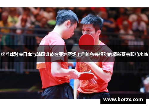乒乓球对决日本与韩国谁能在亚洲赛场上称雄争锋相对的精彩赛事即将来临