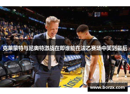 克莱蒙特与尼奥特激战在即谁能在法乙赛场中笑到最后