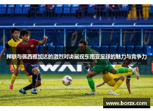掸联与佩西雅加达的激烈对决展现东南亚足球的魅力与竞争力