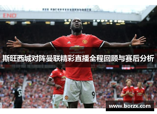 斯旺西城对阵曼联精彩直播全程回顾与赛后分析