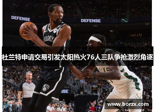 杜兰特申请交易引发太阳热火76人三队争抢激烈角逐