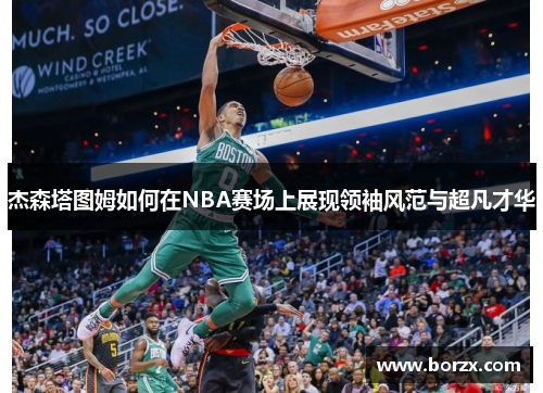 杰森塔图姆如何在NBA赛场上展现领袖风范与超凡才华