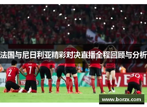 法国与尼日利亚精彩对决直播全程回顾与分析