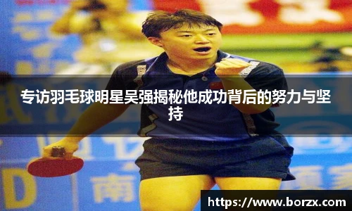 专访羽毛球明星吴强揭秘他成功背后的努力与坚持