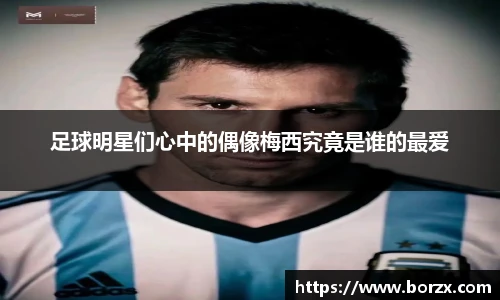 足球明星们心中的偶像梅西究竟是谁的最爱